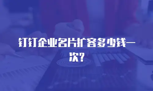 钉钉企业名片扩容多少钱一次？