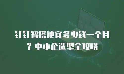 钉钉智搭便宜多少钱一个月？中小企选型全攻略