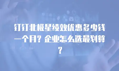 钉钉北极星绩效优惠多少钱一个月？企业怎么选最划算？
