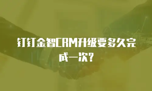 钉钉金智CRM升级要多久完成一次？
