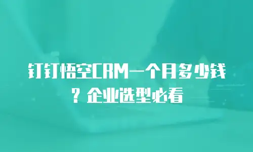 钉钉悟空CRM一个月多少钱？企业选型必看