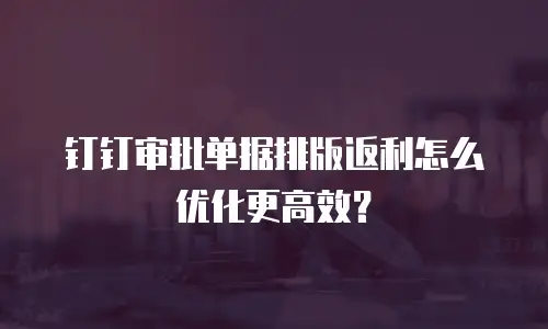 钉钉审批单据排版返利怎么优化更高效？