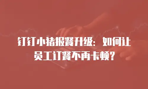 钉钉小猪报餐升级：如何让员工订餐不再卡顿？