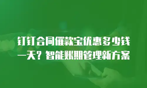钉钉合同催款宝优惠多少钱一天？智能账期管理新方案