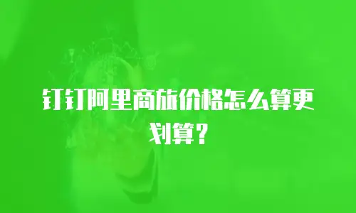 钉钉阿里商旅价格怎么算更划算？