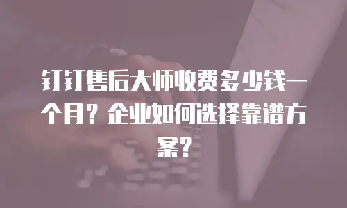 钉钉售后大师收费多少钱一个月？企业如何选择靠谱方案？
