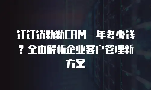 钉钉销勤勤CRM一年多少钱？全面解析企业客户管理新方案