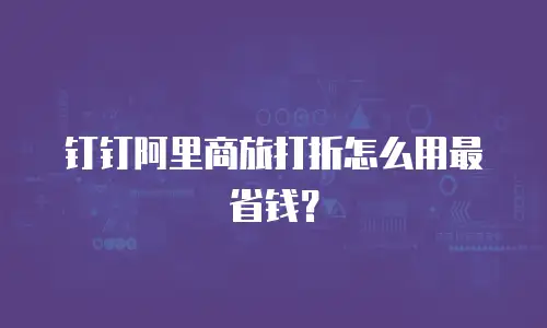 钉钉阿里商旅打折怎么用最省钱？