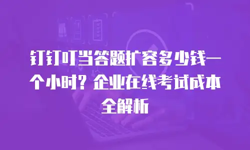 钉钉叮当答题扩容多少钱一个小时？企业在线考试成本全解析