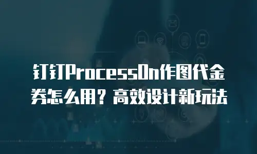 钉钉ProcessOn作图代金券怎么用？高效设计新玩法