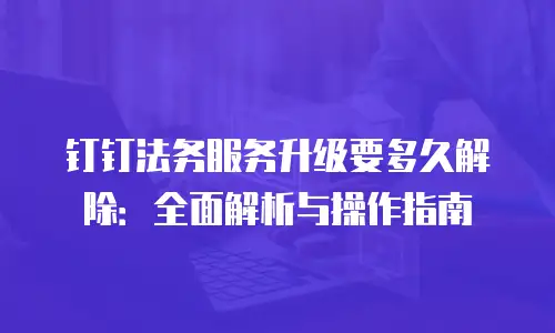 钉钉法务服务升级要多久解除：全面解析与操作指南