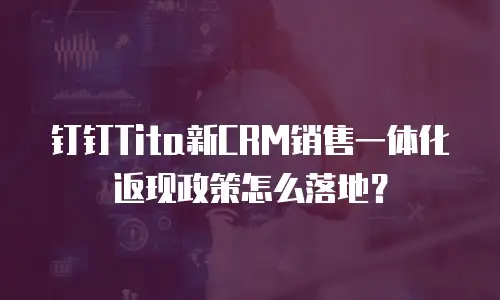 钉钉Tita新CRM销售一体化返现政策怎么落地？