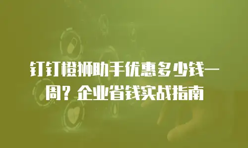 钉钉橙狮助手优惠多少钱一周？企业省钱实战指南