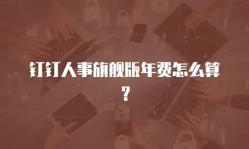 钉钉人事旗舰版年费怎么算？