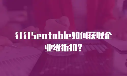 钉钉Seatable如何获取企业级折扣？