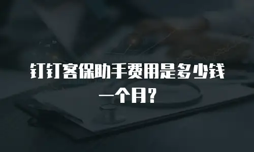 钉钉客保助手费用是多少钱一个月？