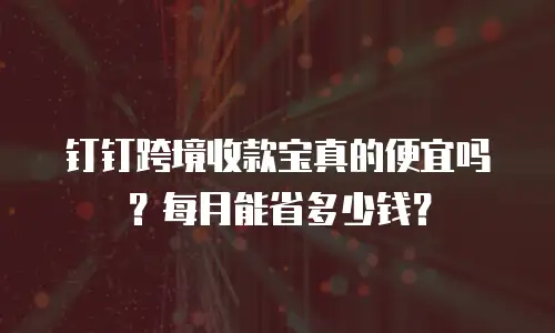 钉钉跨境收款宝真的便宜吗？每月能省多少钱？