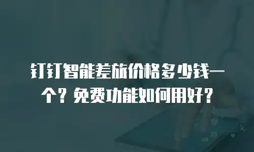 钉钉智能差旅价格多少钱一个？免费功能如何用好？
