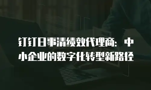 钉钉日事清绩效代理商：中小企业的数字化转型新路径