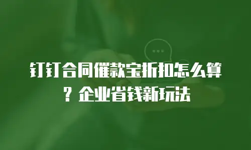钉钉合同催款宝折扣怎么算？企业省钱新玩法