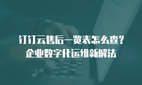 钉钉云售后一览表怎么查？企业数字化运维新解法