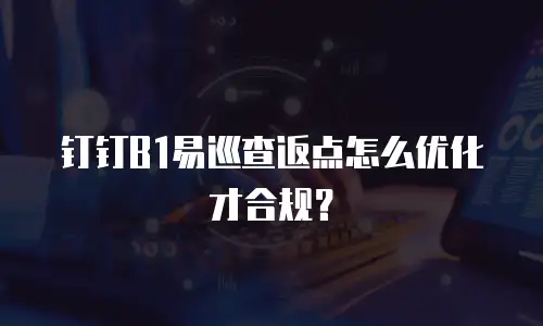 钉钉B1易巡查返点怎么优化才合规？