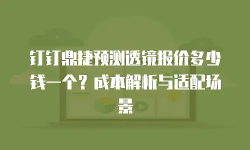 钉钉鼎捷预测透镜报价多少钱一个？成本解析与适配场景