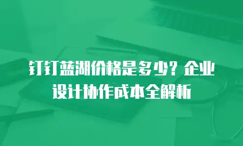 钉钉蓝湖价格是多少？企业设计协作成本全解析