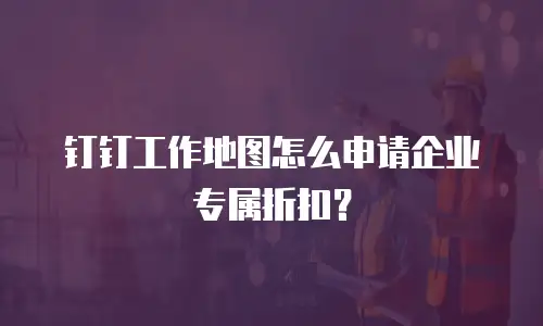 钉钉工作地图怎么申请企业专属折扣？