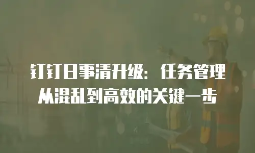 钉钉日事清升级：任务管理从混乱到高效的关键一步