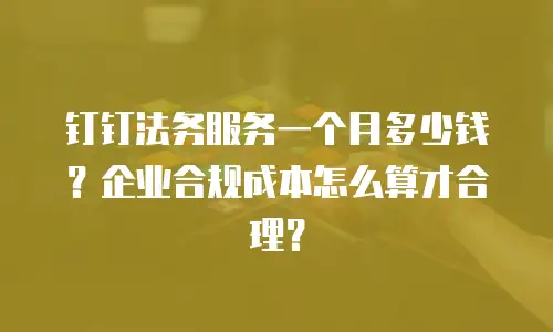 钉钉法务服务一个月多少钱？企业合规成本怎么算才合理？