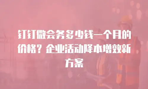 钉钉微会务多少钱一个月的价格？企业活动降本增效新方案