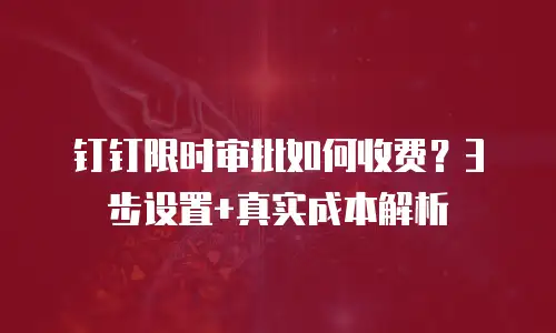 钉钉限时审批如何收费？3步设置+真实成本解析