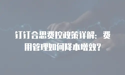 钉钉合思费控政策详解：费用管理如何降本增效？