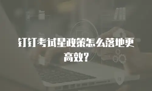 钉钉考试星政策怎么落地更高效？