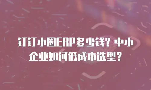 钉钉小圈ERP多少钱？中小企业如何低成本选型？