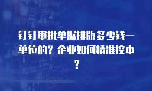 钉钉审批单据排版多少钱一单位的？企业如何精准控本？