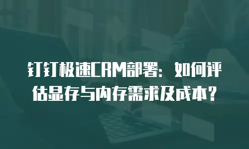 钉钉极速CRM部署：如何评估显存与内存需求及成本？