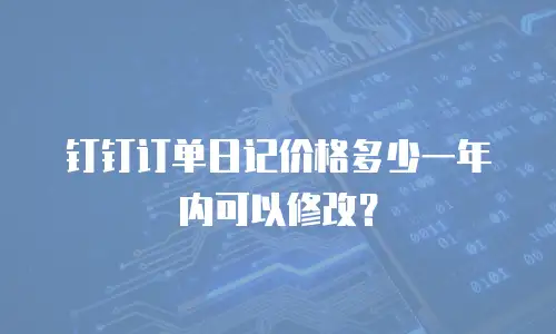 钉钉订单日记价格多少一年内可以修改？