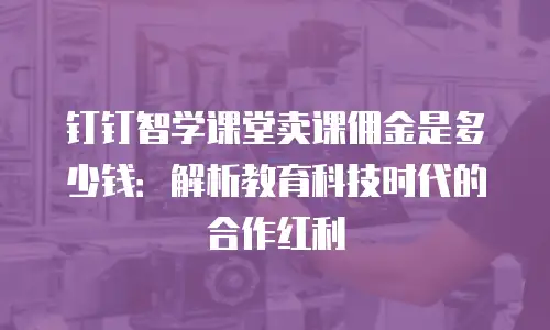 钉钉智学课堂卖课佣金是多少钱：解析教育科技时代的合作红利