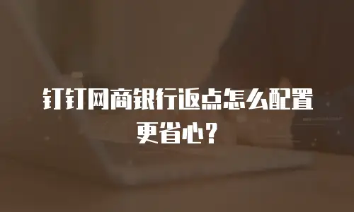钉钉网商银行返点怎么配置更省心？