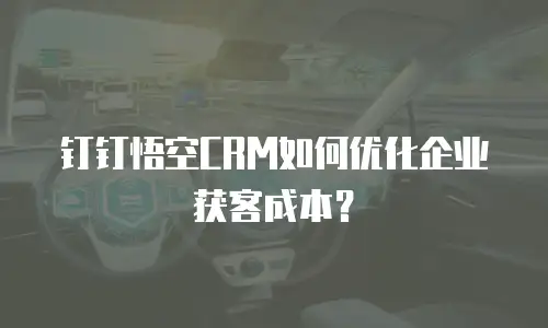 钉钉悟空CRM如何优化企业获客成本？