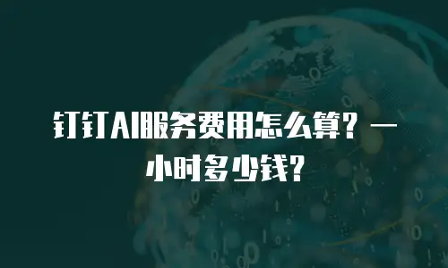 钉钉AI服务费用怎么算？一小时多少钱？