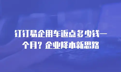 钉钉易企用车返点多少钱一个月？企业降本新思路