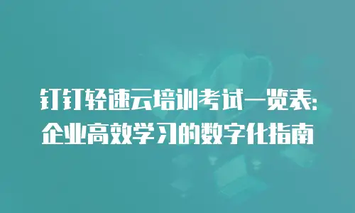 钉钉轻速云培训考试一览表：企业高效学习的数字化指南