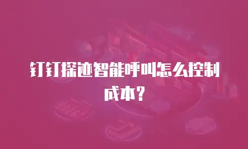 钉钉探迹智能呼叫怎么控制成本？