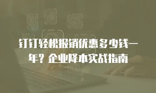 钉钉轻松报销优惠多少钱一年？企业降本实战指南