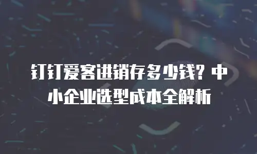 钉钉爱客进销存多少钱？中小企业选型成本全解析