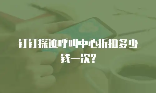 钉钉探迹呼叫中心折扣多少钱一次？