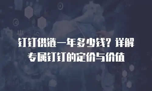 钉钉供链一年多少钱？详解专属钉钉的定价与价值